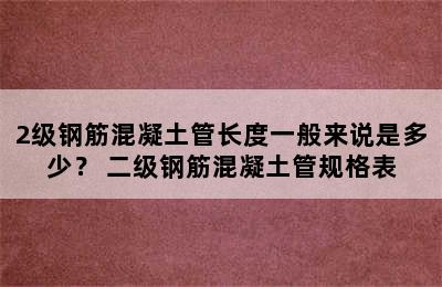 2级钢筋混凝土管长度一般来说是多少？ 二级钢筋混凝土管规格表